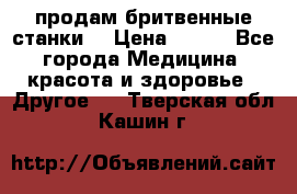  продам бритвенные станки  › Цена ­ 400 - Все города Медицина, красота и здоровье » Другое   . Тверская обл.,Кашин г.